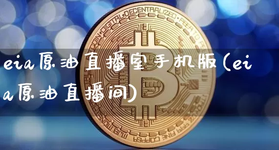 eia原油直播室手机版(eia原油直播间)_https://www.dcjwmf.com_上期所_第1张