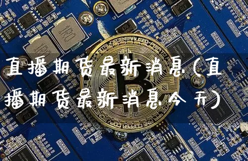 直播期货最新消息(直播期货最新消息今天)_https://www.dcjwmf.com_中金所_第1张