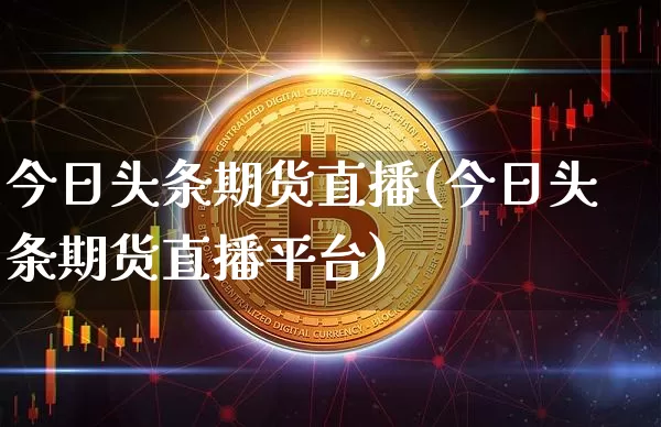 今日头条期货直播(今日头条期货直播平台)_https://www.dcjwmf.com_上期所_第1张