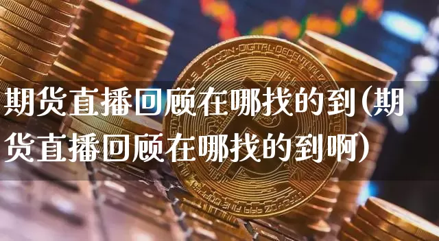 期货直播回顾在哪找的到(期货直播回顾在哪找的到啊)_https://www.dcjwmf.com_广期所_第1张
