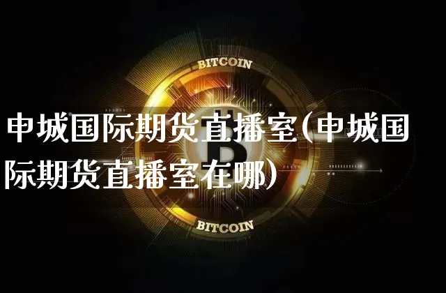 申城国际期货直播室(申城国际期货直播室在哪)_https://www.dcjwmf.com_上期所_第1张