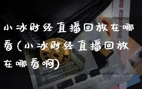 小冰财经直播回放在哪看(小冰财经直播回放在哪看啊)_https://www.dcjwmf.com_上期能源_第1张