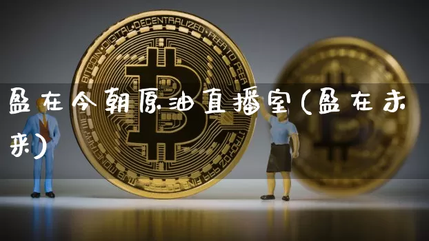 盈在今朝原油直播室(盈在未来)_https://www.dcjwmf.com_广期所_第1张