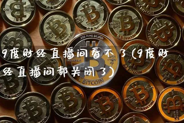 9度财经直播间看不了(9度财经直播间都关闭了)_https://www.dcjwmf.com_上期所_第1张