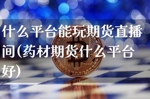 什么平台能玩期货直播间(药材期货什么平台好)_https://www.dcjwmf.com_上期所_第1张