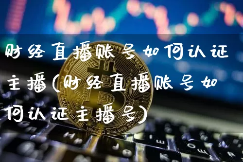 财经直播账号如何认证主播(财经直播账号如何认证主播号)_https://www.dcjwmf.com_上期所_第1张