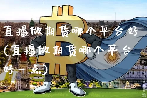 直播做期货哪个平台好(直播做期货哪个平台好一点)_https://www.dcjwmf.com_大商所_第1张