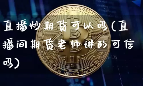 直播炒期货可以吗(直播间期货老师讲的可信吗)_https://www.dcjwmf.com_上期所_第1张