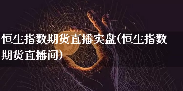 恒生指数期货直播实盘(恒生指数期货直播间)_https://www.dcjwmf.com_大商所_第1张