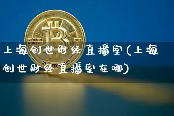 上海创世财经直播室(上海创世财经直播室在哪)_https://www.dcjwmf.com_郑商所_第1张
