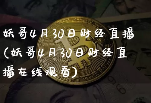 妖哥4月30日财经直播(妖哥4月30日财经直播在线观看)_https://www.dcjwmf.com_郑商所_第1张