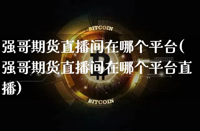强哥期货直播间在哪个平台(强哥期货直播间在哪个平台直播)_https://www.dcjwmf.com_大商所_第1张