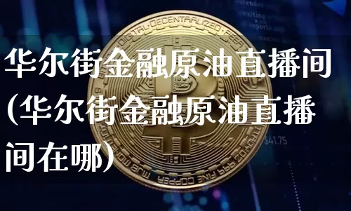 华尔街金融原油直播间(华尔街金融原油直播间在哪)_https://www.dcjwmf.com_广期所_第1张