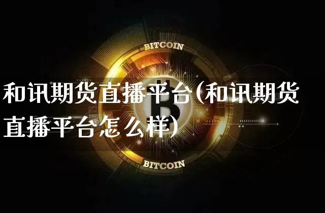和讯期货直播平台(和讯期货直播平台怎么样)_https://www.dcjwmf.com_郑商所_第1张