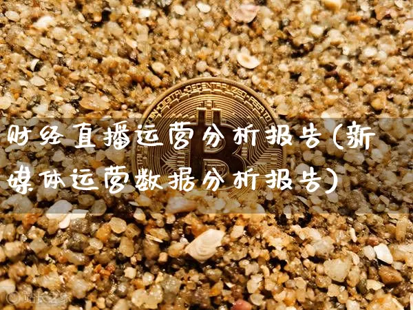 财经直播运营分析报告(新媒体运营数据分析报告)_https://www.dcjwmf.com_上期所_第1张