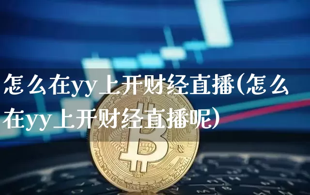 怎么在yy上开财经直播(怎么在yy上开财经直播呢)_https://www.dcjwmf.com_大商所_第1张