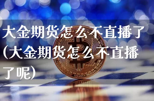 大金期货怎么不直播了(大金期货怎么不直播了呢)_https://www.dcjwmf.com_广期所_第1张