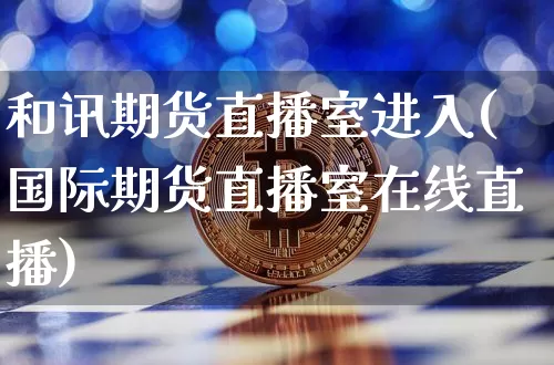 和讯期货直播室进入(国际期货直播室在线直播)_https://www.dcjwmf.com_上期能源_第1张