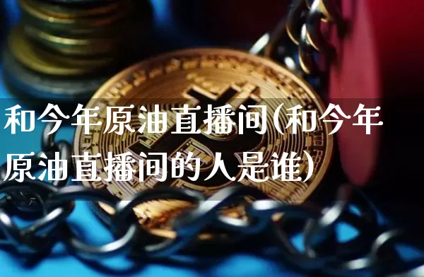 和今年原油直播间(和今年原油直播间的人是谁)_https://www.dcjwmf.com_中金所_第1张