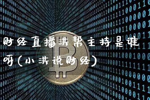 财经直播洪帮主持是谁呀(小洪说财经)_https://www.dcjwmf.com_上期能源_第1张