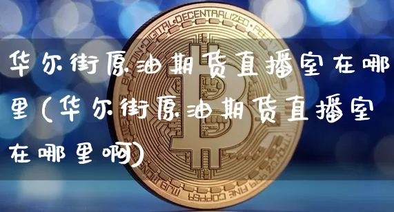 华尔街原油期货直播室在哪里(华尔街原油期货直播室在哪里啊)_https://www.dcjwmf.com_大商所_第1张