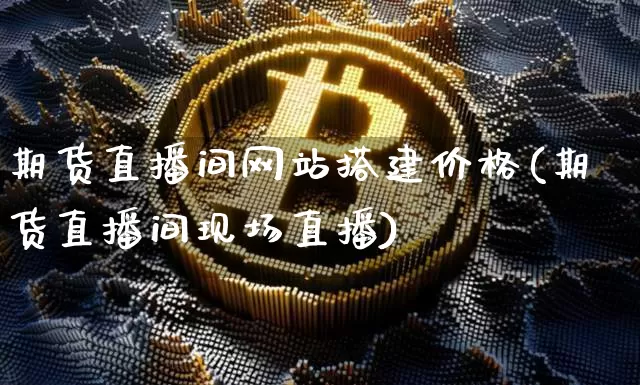 期货直播间网站搭建价格(期货直播间现场直播)_https://www.dcjwmf.com_大商所_第1张