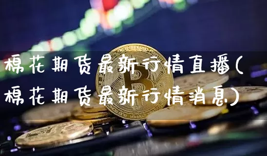 棉花期货最新行情直播(棉花期货最新行情消息)_https://www.dcjwmf.com_广期所_第1张
