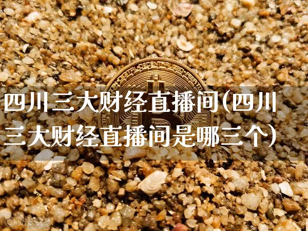 四川三大财经直播间(四川三大财经直播间是哪三个)_https://www.dcjwmf.com_广期所_第1张
