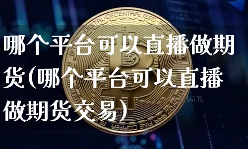 哪个平台可以直播做期货(哪个平台可以直播做期货交易)_https://www.dcjwmf.com_大商所_第1张