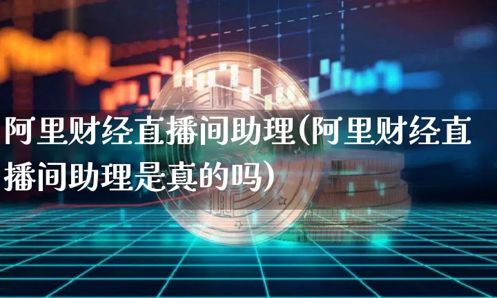 阿里财经直播间助理(阿里财经直播间助理是真的吗)_https://www.dcjwmf.com_上期能源_第1张