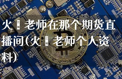 火焱老师在那个期货直播间(火焱老师个人资料)_https://www.dcjwmf.com_大商所_第1张