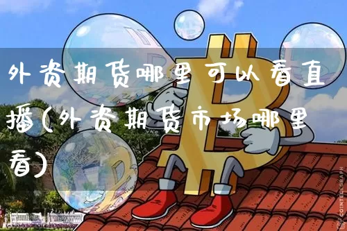 外资期货哪里可以看直播(外资期货市场哪里看)_https://www.dcjwmf.com_大商所_第1张