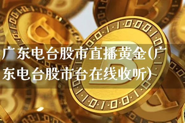 广东电台股市直播黄金(广东电台股市台在线收听)_https://www.dcjwmf.com_广期所_第1张