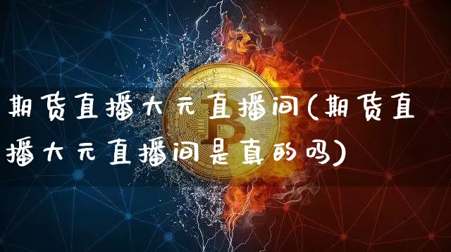 期货直播大元直播间(期货直播大元直播间是真的吗)_https://www.dcjwmf.com_大商所_第1张