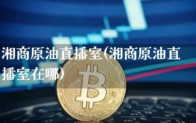 湘商原油直播室(湘商原油直播室在哪)_https://www.dcjwmf.com_上期所_第1张