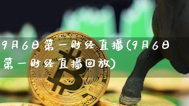 9月6日第一财经直播(9月6日第一财经直播回放)_https://www.dcjwmf.com_大商所_第1张