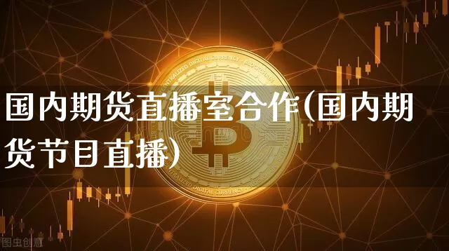 国内期货直播室合作(国内期货节目直播)_https://www.dcjwmf.com_上期所_第1张