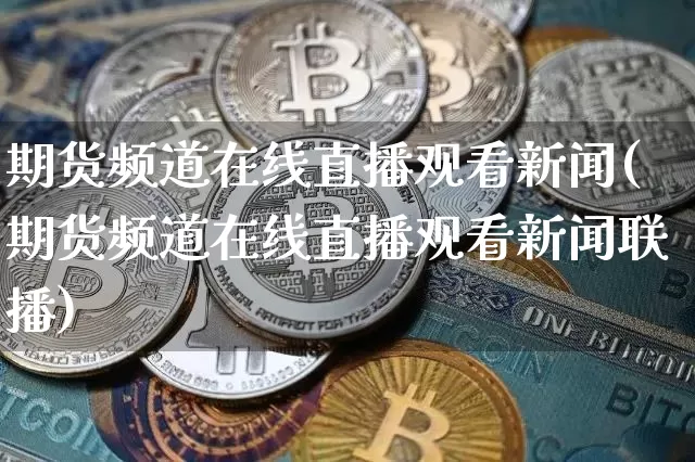 期货频道在线直播观看新闻(期货频道在线直播观看新闻联播)_https://www.dcjwmf.com_大商所_第1张