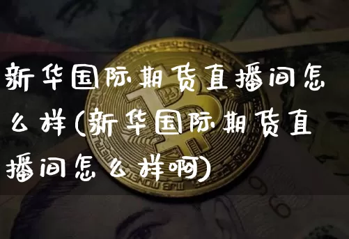 新华国际期货直播间怎么样(新华国际期货直播间怎么样啊)_https://www.dcjwmf.com_上期所_第1张