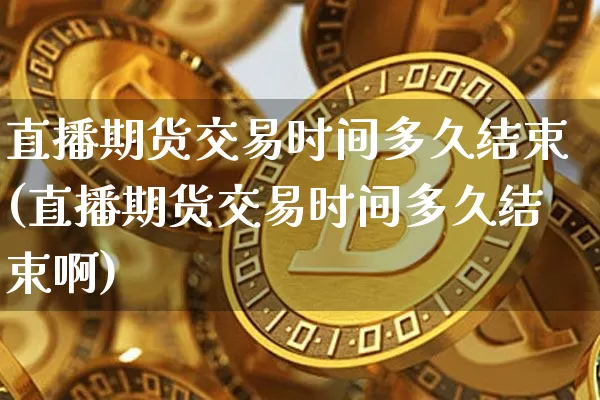 直播期货交易时间多久结束(直播期货交易时间多久结束啊)_https://www.dcjwmf.com_广期所_第1张