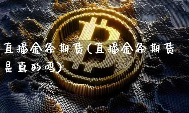 直播金条期货(直播金条期货是真的吗)_https://www.dcjwmf.com_上期能源_第1张