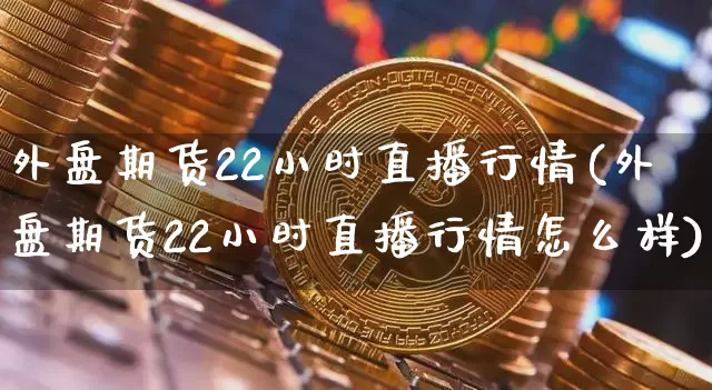 外盘期货22小时直播行情(外盘期货22小时直播行情怎么样)_https://www.dcjwmf.com_上期所_第1张