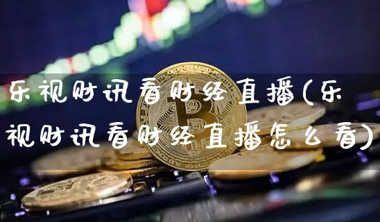 乐视财讯看财经直播(乐视财讯看财经直播怎么看)_https://www.dcjwmf.com_广期所_第1张