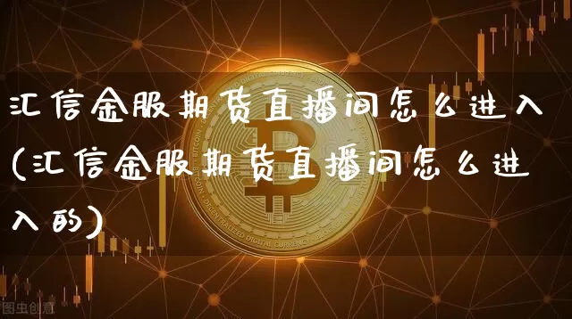 汇信金服期货直播间怎么进入(汇信金服期货直播间怎么进入的)_https://www.dcjwmf.com_广期所_第1张