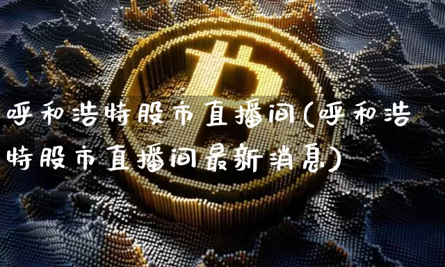 呼和浩特股市直播间(呼和浩特股市直播间最新消息)_https://www.dcjwmf.com_上期能源_第1张