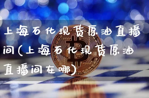 上海石化现货原油直播间(上海石化现货原油直播间在哪)_https://www.dcjwmf.com_中金所_第1张