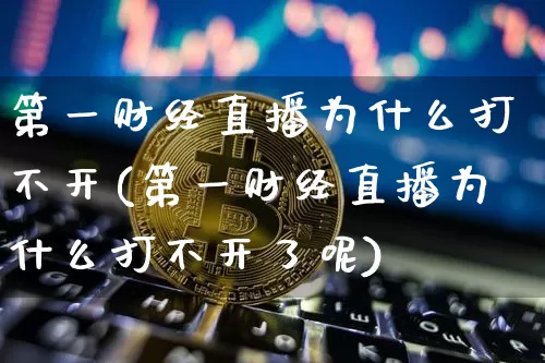 第一财经直播为什么打不开(第一财经直播为什么打不开了呢)_https://www.dcjwmf.com_中金所_第1张