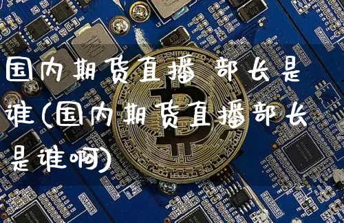 国内期货直播 部长是谁(国内期货直播部长是谁啊)_https://www.dcjwmf.com_上期能源_第1张