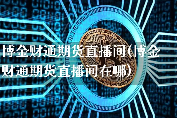 博金财通期货直播间(博金财通期货直播间在哪)_https://www.dcjwmf.com_中金所_第1张