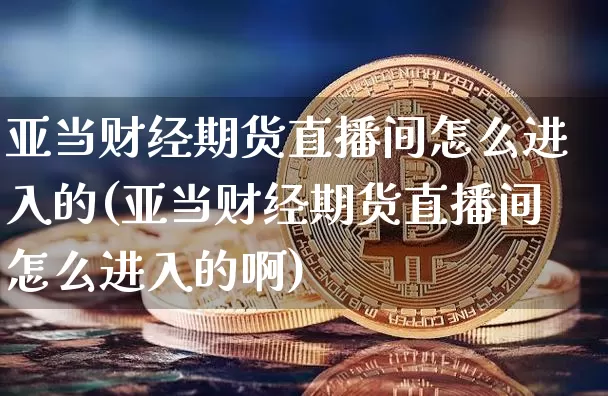亚当财经期货直播间怎么进入的(亚当财经期货直播间怎么进入的啊)_https://www.dcjwmf.com_上期能源_第1张